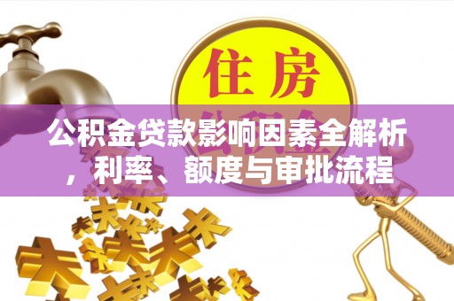 竹南公积金贷款影响因素全解析，利率、额度与审批流程