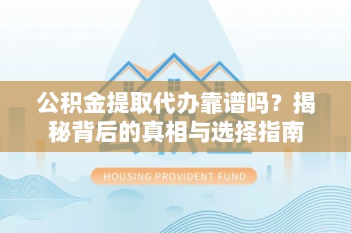 竹南公积金提取代办靠谱吗？揭秘背后的真相与选择指南