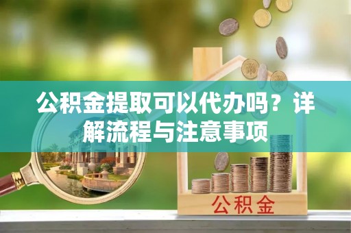 竹南公积金提取可以代办吗？详解流程与注意事项