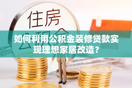 竹南如何利用公积金装修贷款实现理想家居改造？