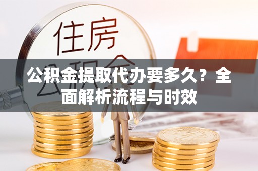 竹南公积金提取代办要多久？全面解析流程与时效