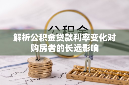 竹南解析公积金贷款利率变化对购房者的长远影响