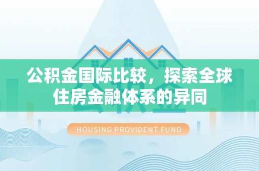 竹南公积金国际比较，探索全球住房金融体系的异同