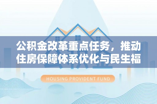 竹南公积金改革重点任务，推动住房保障体系优化与民生福祉提升