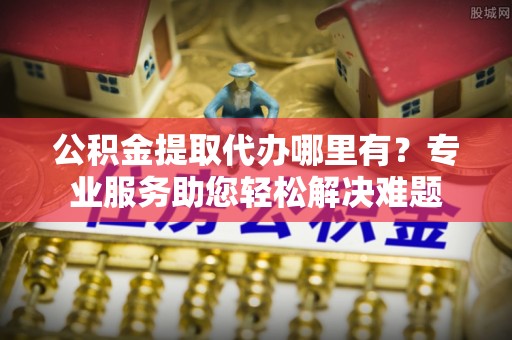 竹南公积金提取代办哪里有？专业服务助您轻松解决难题