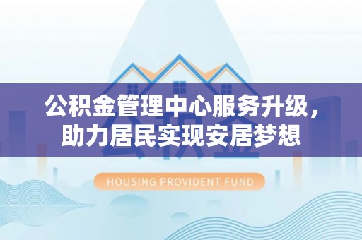 竹南公积金管理中心服务升级，助力居民实现安居梦想