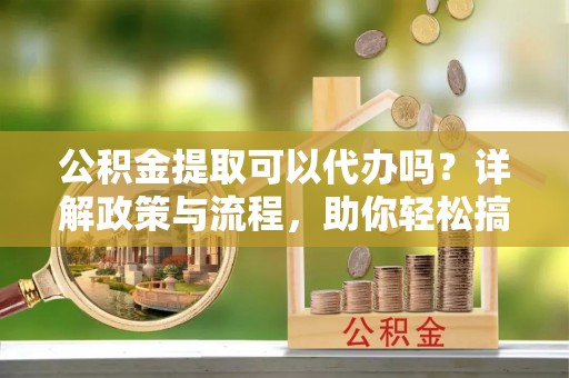 竹南公积金提取可以代办吗？详解政策与流程，助你轻松搞定！
