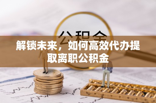 竹南解锁未来，如何高效代办提取离职公积金