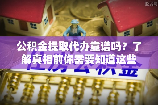 竹南公积金提取代办靠谱吗？了解真相前你需要知道这些