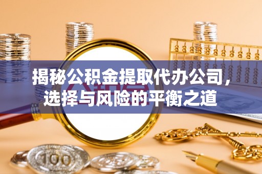 竹南揭秘公积金提取代办公司，选择与风险的平衡之道