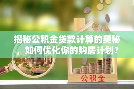 竹南揭秘公积金贷款计算的奥秘，如何优化你的购房计划？