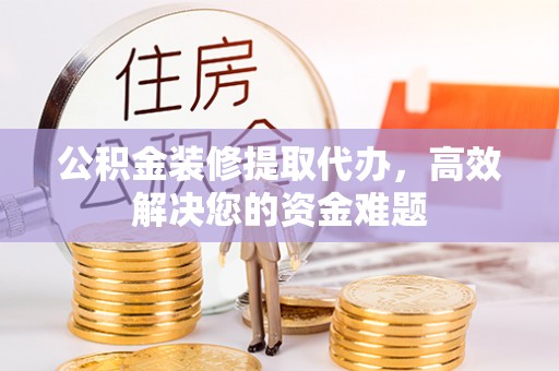 竹南公积金装修提取代办，高效解决您的资金难题