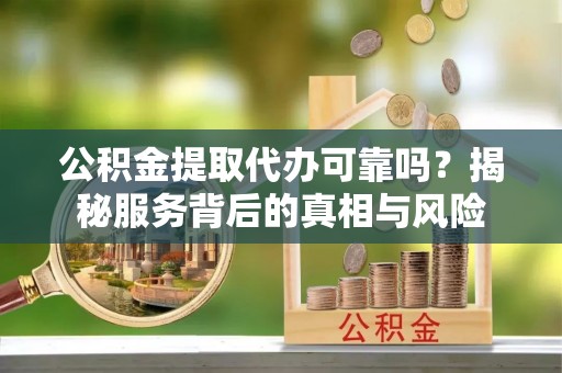 竹南公积金提取代办可靠吗？揭秘服务背后的真相与风险