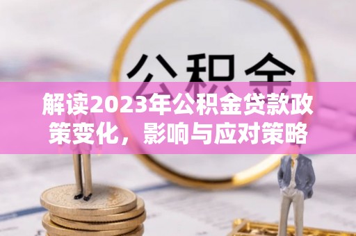 竹南解读2023年公积金贷款政策变化，影响与应对策略