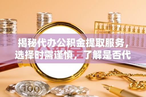 竹南揭秘代办公积金提取服务，选择时需谨慎，了解是否代办公积金提取可靠吗？