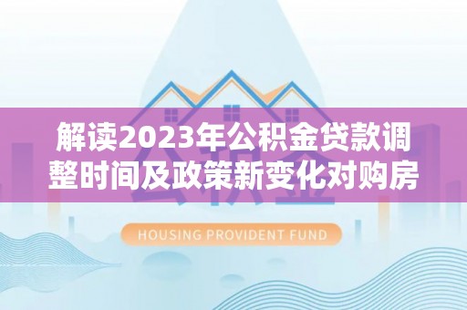 竹南解读2023年公积金贷款调整时间及政策新变化对购房的影响