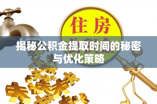 竹南揭秘公积金提取时间的秘密与优化策略