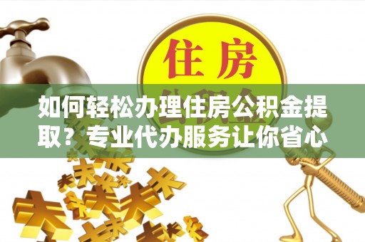 竹南如何轻松办理住房公积金提取？专业代办服务让你省心无忧