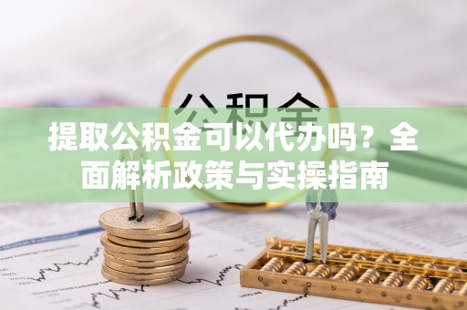 竹南提取公积金可以代办吗？全面解析政策与实操指南
