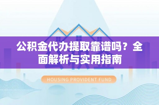 竹南公积金代办提取靠谱吗？全面解析与实用指南