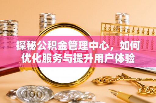 竹南探秘公积金管理中心，如何优化服务与提升用户体验