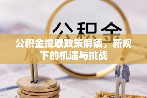 竹南公积金提取政策解读，新规下的机遇与挑战