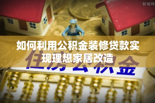 竹南如何利用公积金装修贷款实现理想家居改造