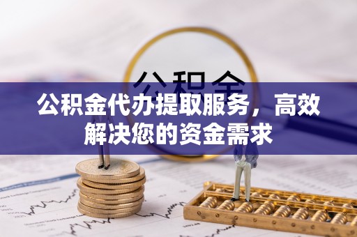 竹南公积金代办提取服务，高效解决您的资金需求
