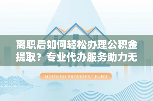 竹南离职后如何轻松办理公积金提取？专业代办服务助力无忧