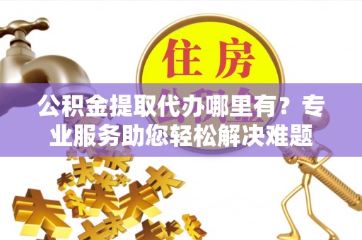 竹南公积金提取代办哪里有？专业服务助您轻松解决难题