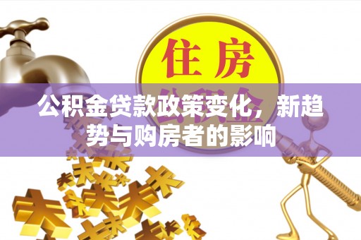 竹南公积金贷款政策变化，新趋势与购房者的影响