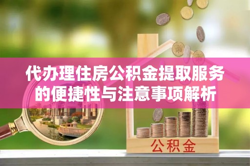竹南代办理住房公积金提取服务的便捷性与注意事项解析