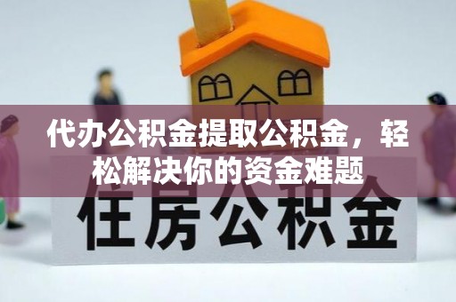 竹南代办公积金提取公积金，轻松解决你的资金难题