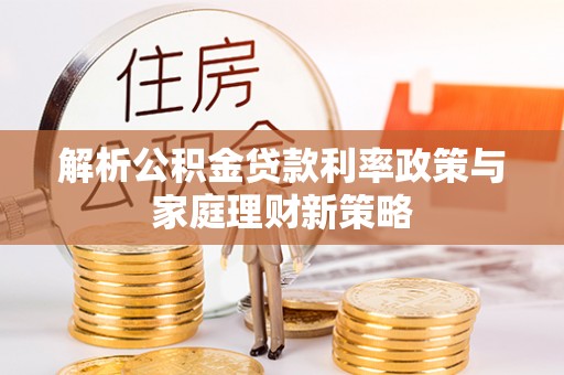 竹南解析公积金贷款利率政策与家庭理财新策略