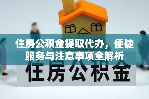 竹南住房公积金提取代办，便捷服务与注意事项全解析