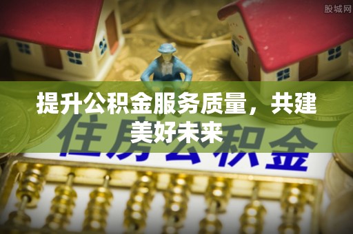 竹南提升公积金服务质量，共建美好未来