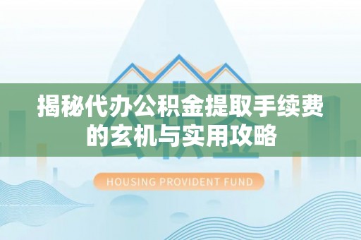 竹南揭秘代办公积金提取手续费的玄机与实用攻略