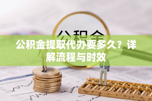 竹南公积金提取代办要多久？详解流程与时效