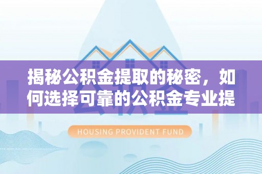 竹南揭秘公积金提取的秘密，如何选择可靠的公积金专业提取代办服务