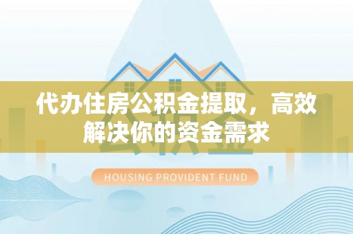 竹南代办住房公积金提取，高效解决你的资金需求
