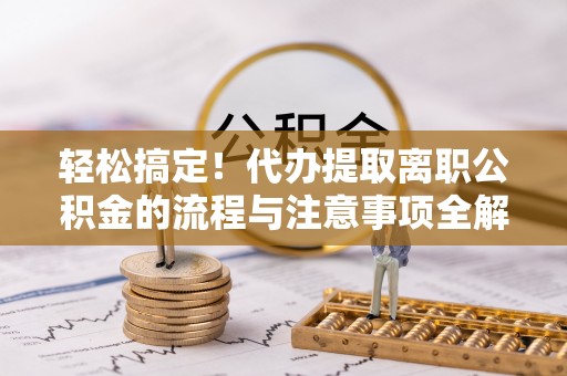 竹南轻松搞定！代办提取离职公积金的流程与注意事项全解析