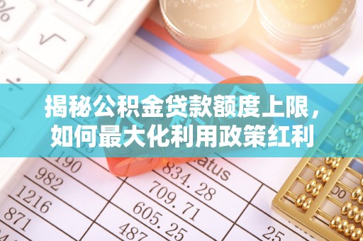 竹南揭秘公积金贷款额度上限，如何最大化利用政策红利