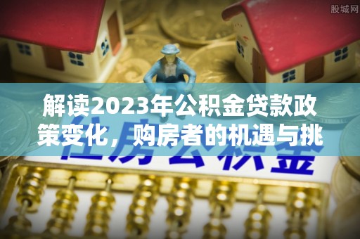 竹南解读2023年公积金贷款政策变化，购房者的机遇与挑战