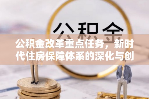 竹南公积金改革重点任务，新时代住房保障体系的深化与创新