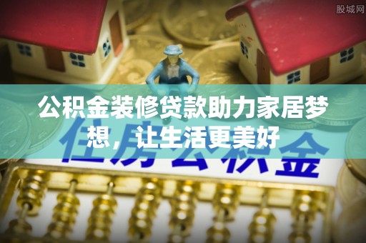竹南公积金装修贷款助力家居梦想，让生活更美好