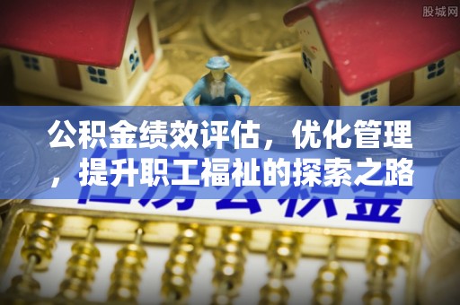 竹南公积金绩效评估，优化管理，提升职工福祉的探索之路