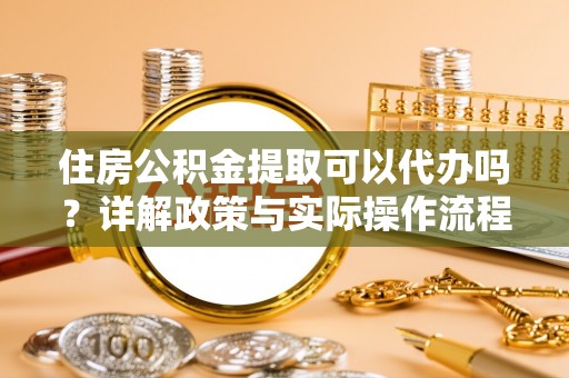 竹南住房公积金提取可以代办吗？详解政策与实际操作流程