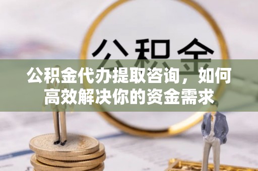 竹南公积金代办提取咨询，如何高效解决你的资金需求