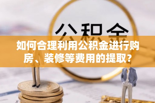 竹南如何合理利用公积金进行购房、装修等费用的提取？